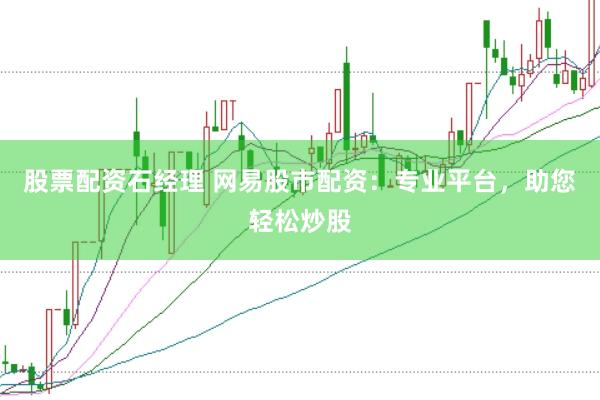 股票配资石经理 网易股市配资：专业平台，助您轻松炒股