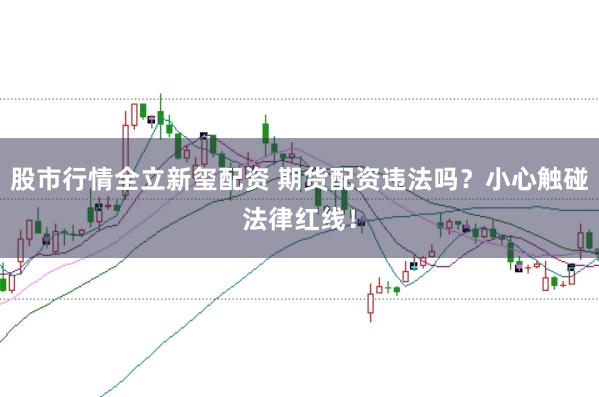 股市行情全立新玺配资 期货配资违法吗？小心触碰法律红线！