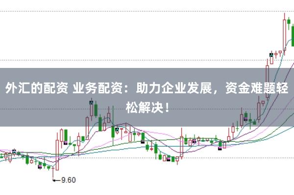 外汇的配资 业务配资:助力企业发展,资金难题轻松解决!