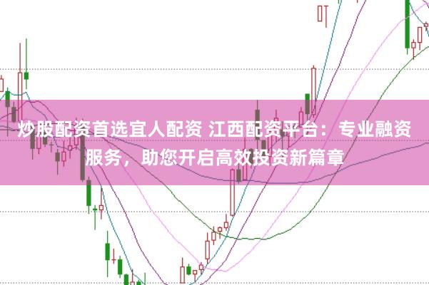 炒股配资首选宜人配资 江西配资平台：专业融资服务，助您开启高效投资新篇章