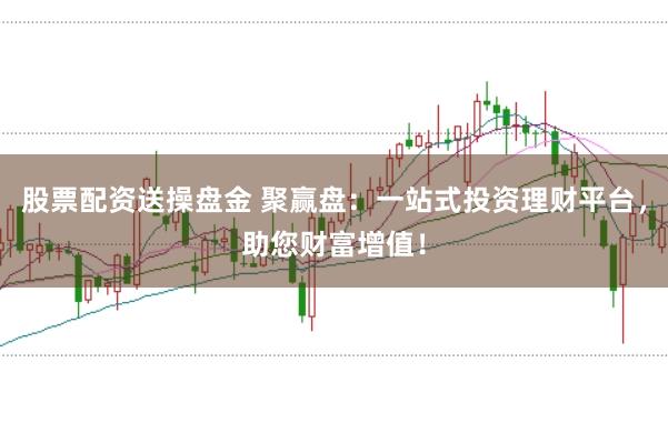 股票配资送操盘金 聚赢盘：一站式投资理财平台，助您财富增值！