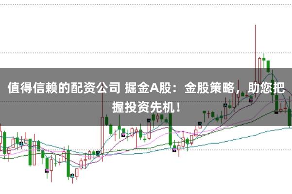 值得信赖的配资公司 掘金A股：金股策略，助您把握投资先机！