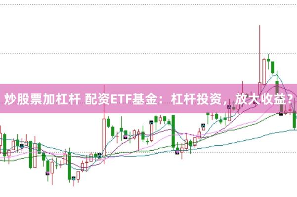 炒股票加杠杆 配资ETF基金:杠杆投资,放大收益?