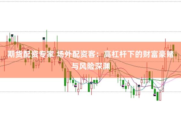 期货配资专家 场外配资客：高杠杆下的财富豪赌与风险深渊