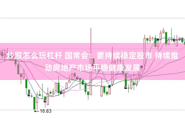 炒股怎么玩杠杆 国常会：要持续稳定股市 持续推动房地产市场平稳健康发展