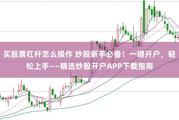 买股票杠杆怎么操作 炒股新手必备！一键开户，轻松上手——精选炒股开户APP下载指南
