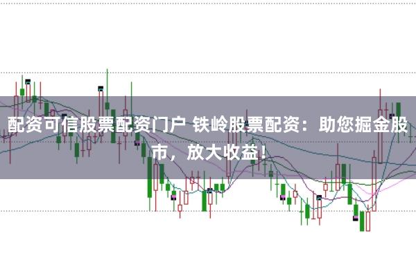 配资可信股票配资门户 铁岭股票配资：助您掘金股市，放大收益！