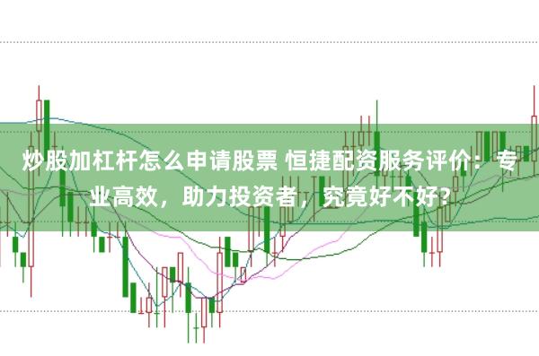 炒股加杠杆怎么申请股票 恒捷配资服务评价:专业高效,助力投资者,究竟好不好?