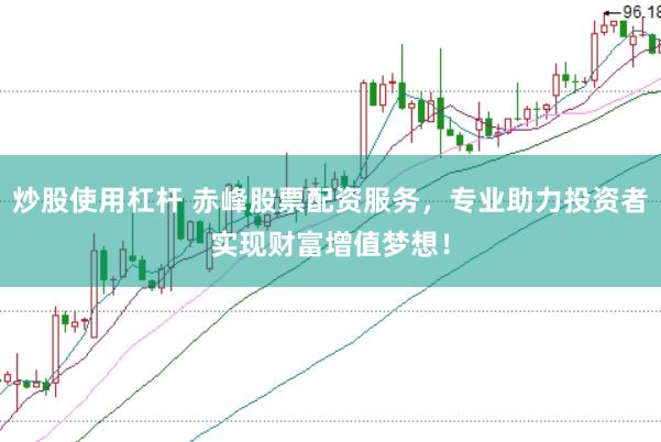 炒股使用杠杆 赤峰股票配资服务，专业助力投资者实现财富增值梦想！