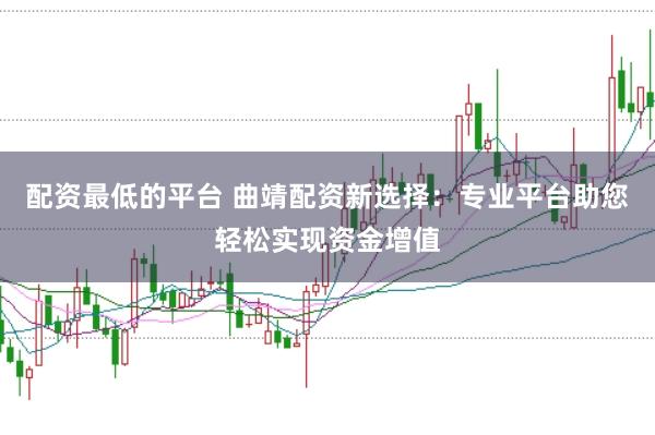 配资最低的平台 曲靖配资新选择：专业平台助您轻松实现资金增值
