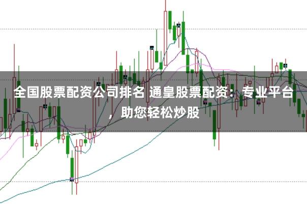 全国股票配资公司排名 通皇股票配资:专业平台,助您轻松炒股