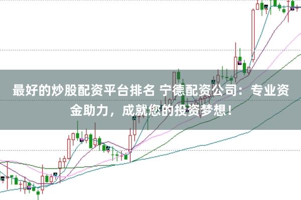 最好的炒股配资平台排名 宁德配资公司:专业资金助力,成就您的投资梦想!