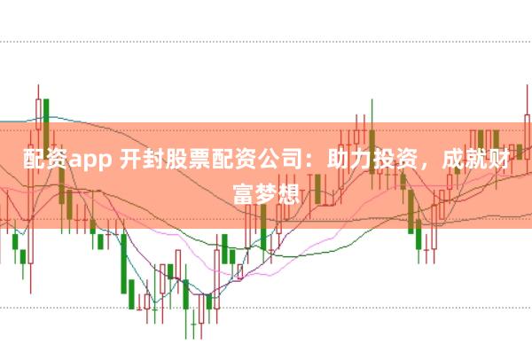 配资app 开封股票配资公司：助力投资，成就财富梦想