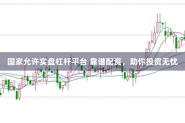 国家允许实盘杠杆平台 靠谱配资，助你投资无忧
