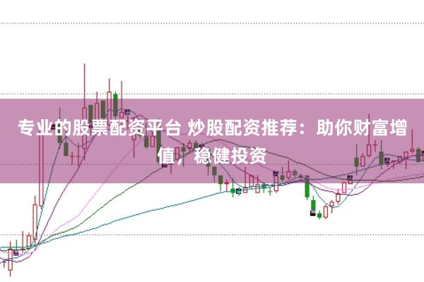 专业的股票配资平台 炒股配资推荐：助你财富增值，稳健投资