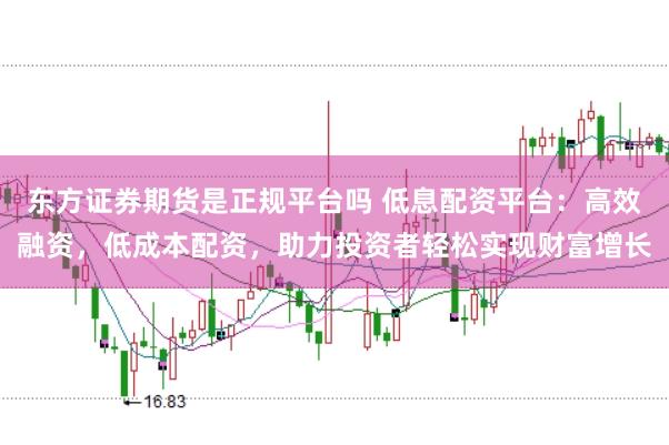东方证券期货是正规平台吗 低息配资平台:高效融资,低成本配资,助力投资者轻松实现财富增长