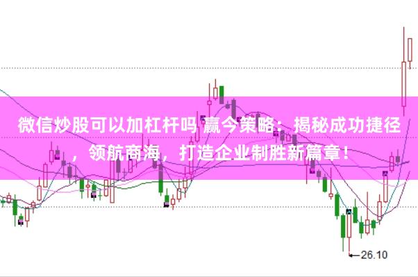 微信炒股可以加杠杆吗 赢今策略：揭秘成功捷径，领航商海，打造企业制胜新篇章！