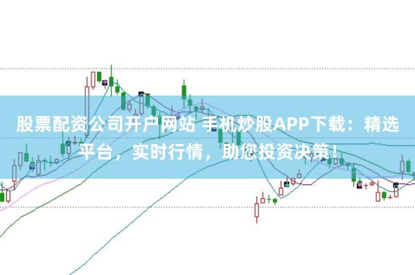 股票配资公司开户网站 手机炒股APP下载：精选平台，实时行情，助您投资决策！
