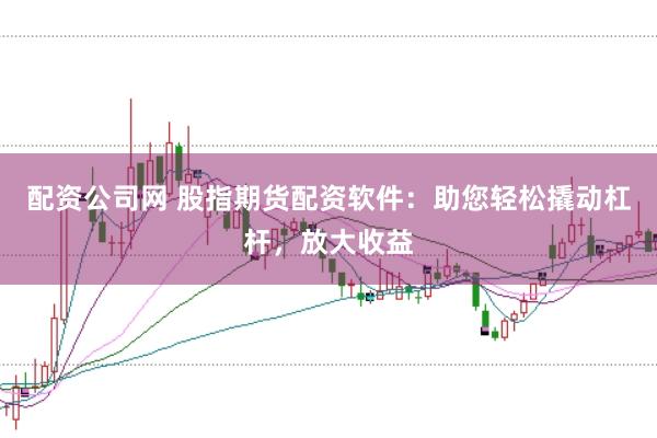 配资公司网 股指期货配资软件：助您轻松撬动杠杆，放大收益