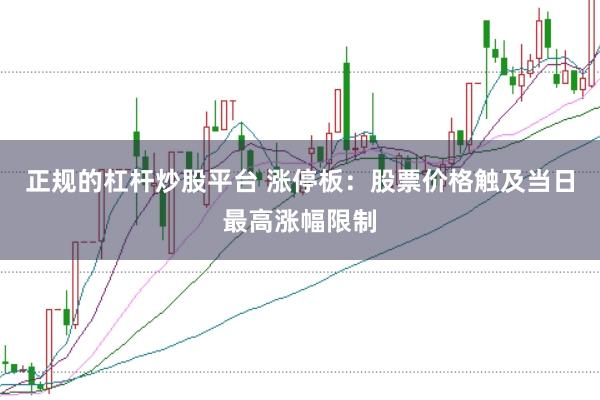 正规的杠杆炒股平台 涨停板:股票价格触及当日最高涨幅限制