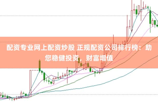 配资专业网上配资炒股 正规配资公司排行榜：助您稳健投资，财富增值