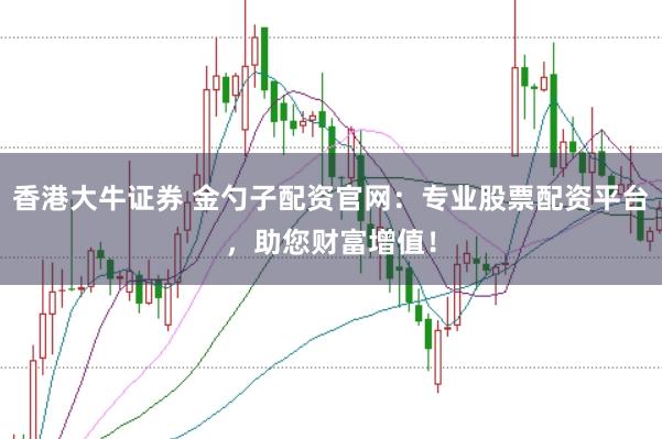 香港大牛证券 金勺子配资官网：专业股票配资平台，助您财富增值！