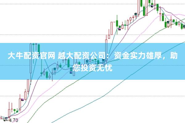 大牛配资官网 越大配资公司：资金实力雄厚，助您投资无忧