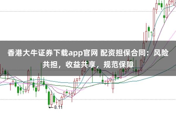 香港大牛证券下载app官网 配资担保合同：风险共担，收益共享，规范保障