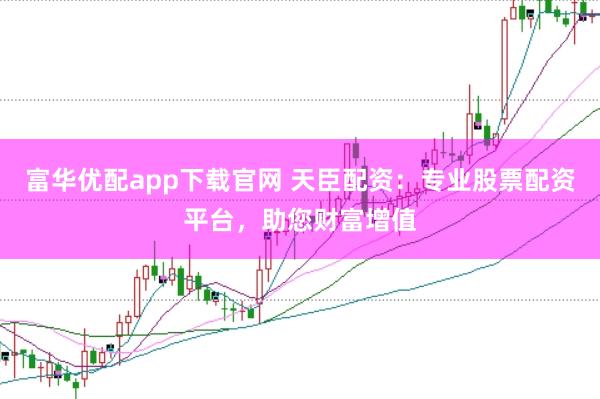 富华优配app下载官网 天臣配资：专业股票配资平台，助您财富增值