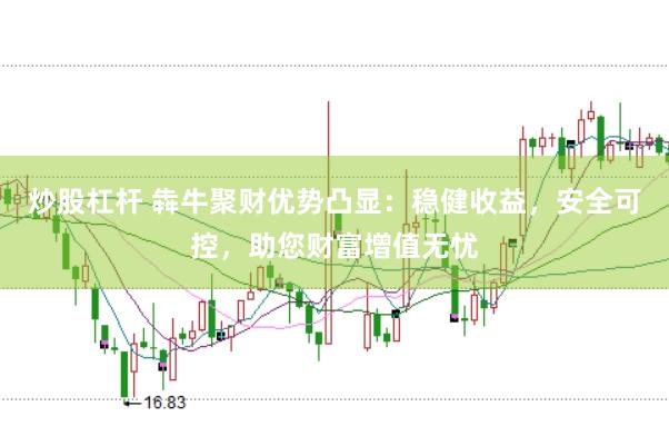 炒股杠杆 犇牛聚财优势凸显：稳健收益，安全可控，助您财富增值无忧