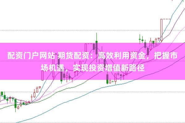 配资门户网站 期货配资：高效利用资金，把握市场机遇，实现投资增值新路径
