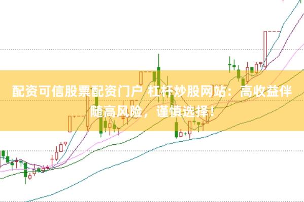 配资可信股票配资门户 杠杆炒股网站：高收益伴随高风险，谨慎选择！