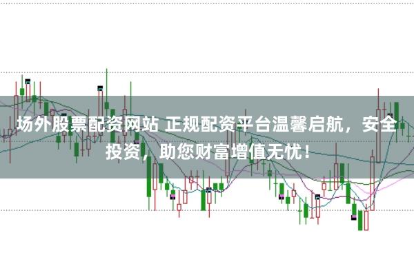 场外股票配资网站 正规配资平台温馨启航，安全投资，助您财富增值无忧！