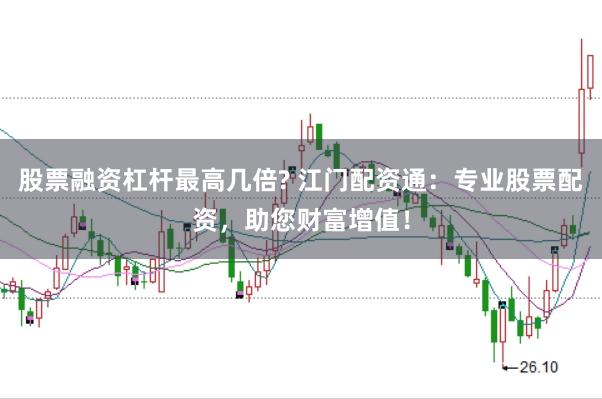 股票融资杠杆最高几倍? 江门配资通：专业股票配资，助您财富增值！
