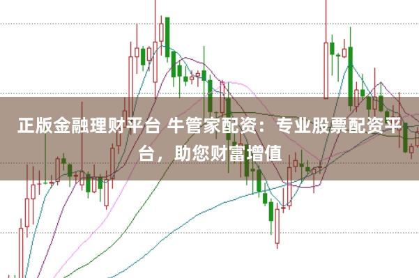 正版金融理财平台 牛管家配资：专业股票配资平台，助您财富增值
