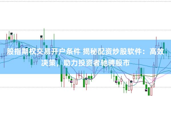 股指期权交易开户条件 揭秘配资炒股软件:高效决策,助力投资者驰骋股市