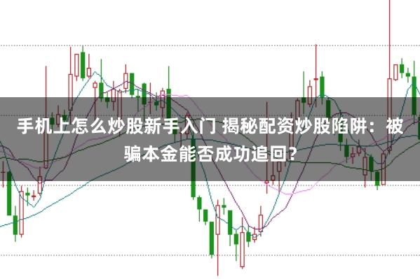 手机上怎么炒股新手入门 揭秘配资炒股陷阱:被骗本金能否成功追回?