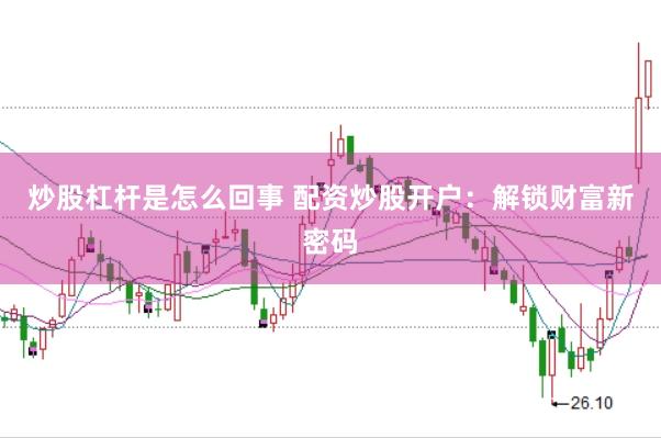 炒股杠杆是怎么回事 配资炒股开户:解锁财富新密码