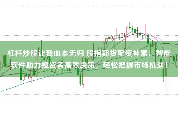 杠杆炒股让我血本无归 股指期货配资神器:智能软件助力投资者高效决策,轻松把握市场机遇!