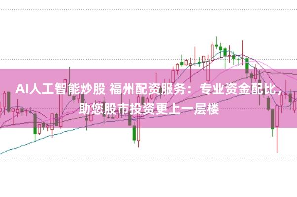 AI人工智能炒股 福州配资服务:专业资金配比,助您股市投资更上一层楼