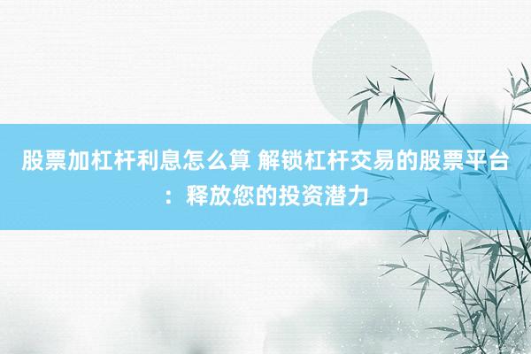 股票加杠杆利息怎么算 解锁杠杆交易的股票平台:释放您的投资潜力