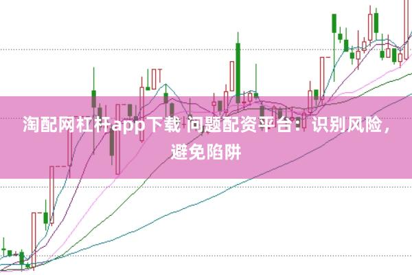 淘配网杠杆app下载 问题配资平台:识别风险,避免陷阱