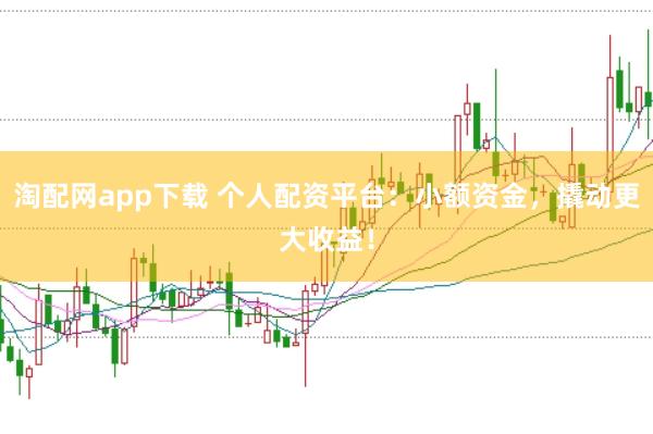 淘配网app下载 个人配资平台:小额资金,撬动更大收益!