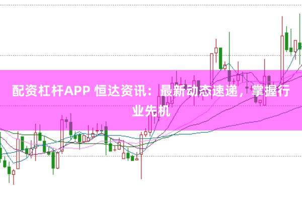 配资杠杆APP 恒达资讯:最新动态速递,掌握行业先机