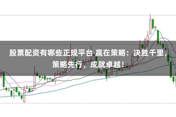 股票配资有哪些正规平台 赢在策略:决胜千里,策略先行,成就卓越!