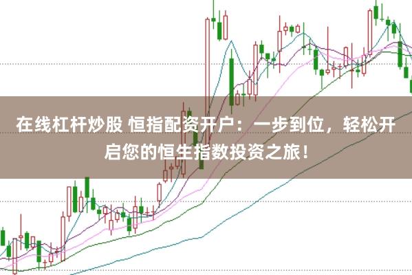 在线杠杆炒股 恒指配资开户:一步到位,轻松开启您的恒生指数投资之旅!