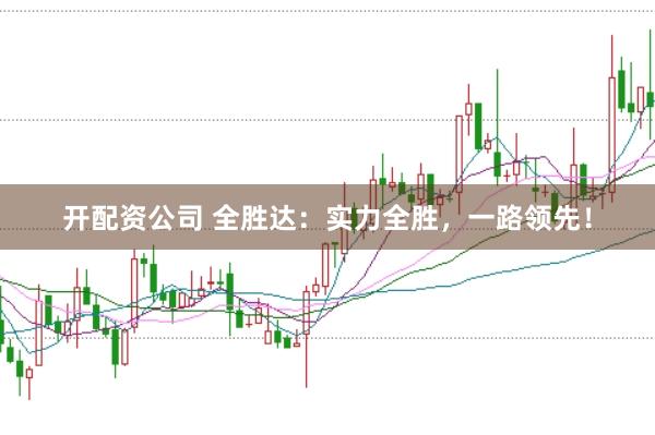 开配资公司 全胜达:实力全胜,一路领先!