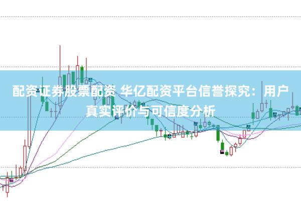 配资证券股票配资 华亿配资平台信誉探究:用户真实评价与可信度分析