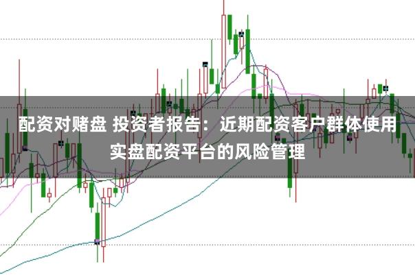 配资对赌盘 投资者报告:近期配资客户群体使用实盘配资平台的风险管理