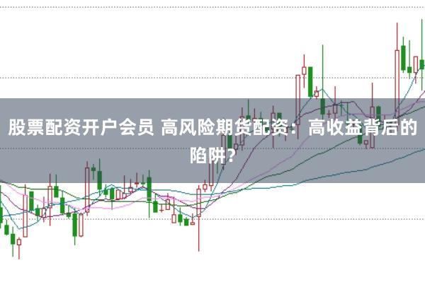 股票配资开户会员 高风险期货配资:高收益背后的陷阱?